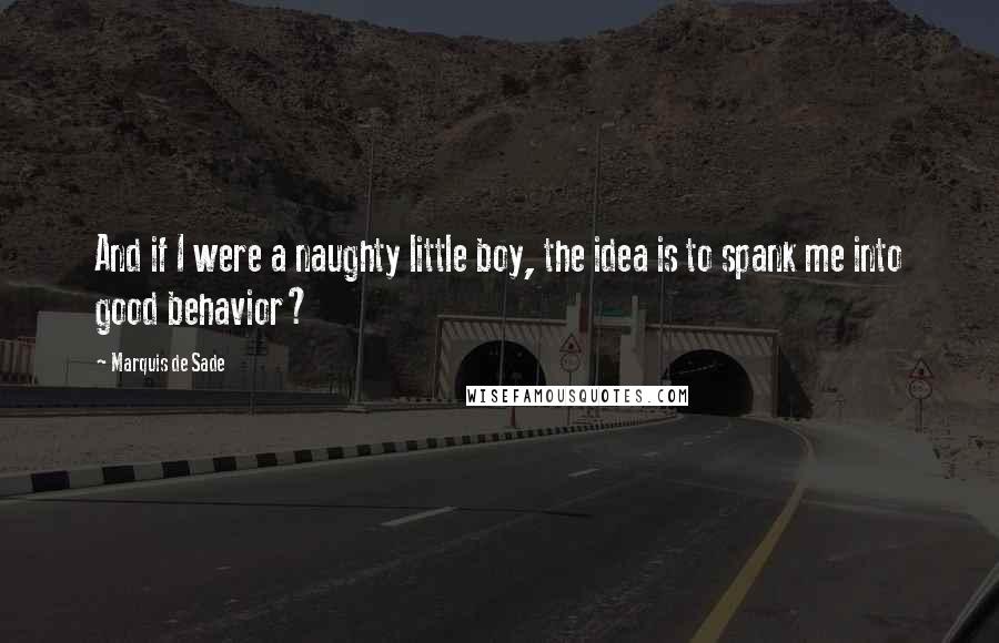 Marquis De Sade Quotes: And if I were a naughty little boy, the idea is to spank me into good behavior?