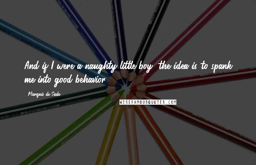 Marquis De Sade Quotes: And if I were a naughty little boy, the idea is to spank me into good behavior?