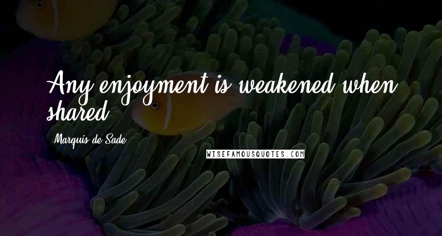 Marquis De Sade Quotes: Any enjoyment is weakened when shared.