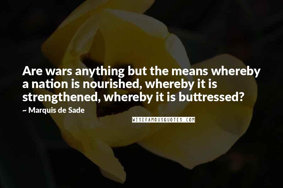 Marquis De Sade Quotes: Are wars anything but the means whereby a nation is nourished, whereby it is strengthened, whereby it is buttressed?