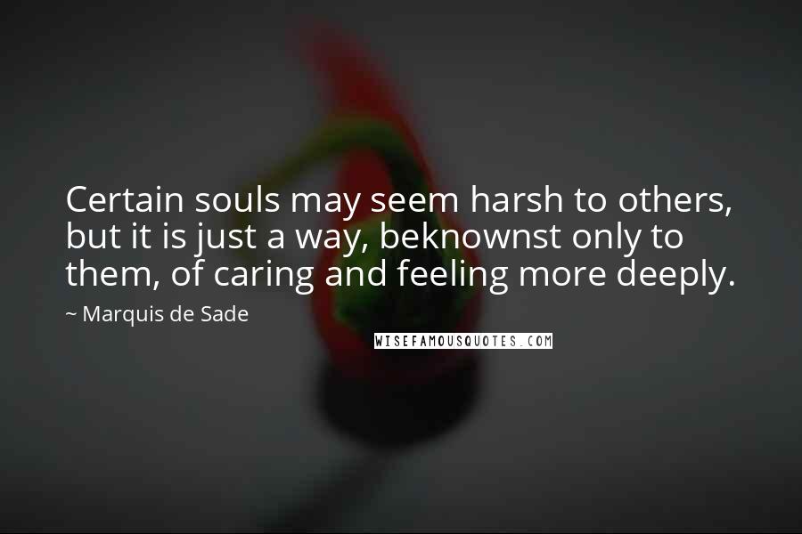 Marquis De Sade Quotes: Certain souls may seem harsh to others, but it is just a way, beknownst only to them, of caring and feeling more deeply.