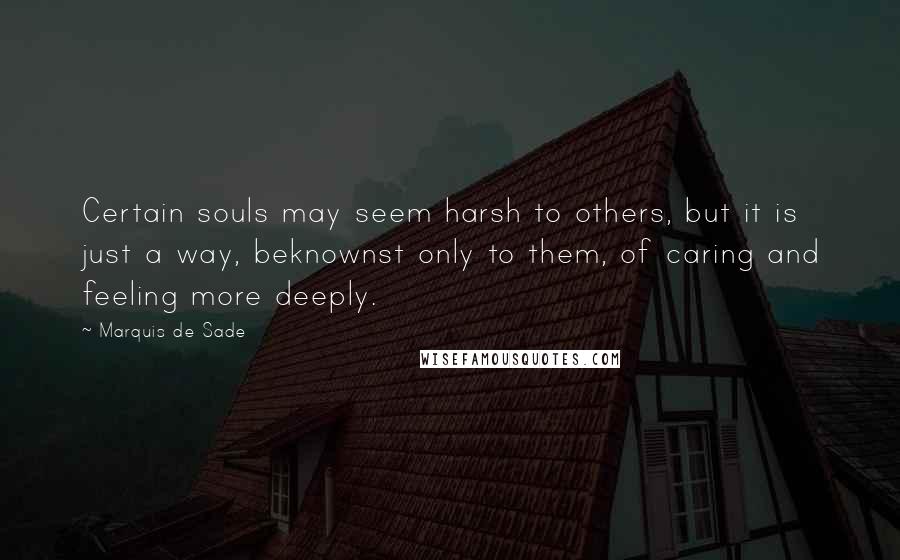 Marquis De Sade Quotes: Certain souls may seem harsh to others, but it is just a way, beknownst only to them, of caring and feeling more deeply.