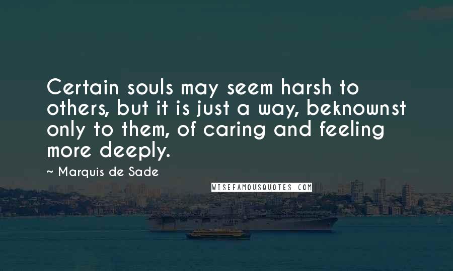 Marquis De Sade Quotes: Certain souls may seem harsh to others, but it is just a way, beknownst only to them, of caring and feeling more deeply.