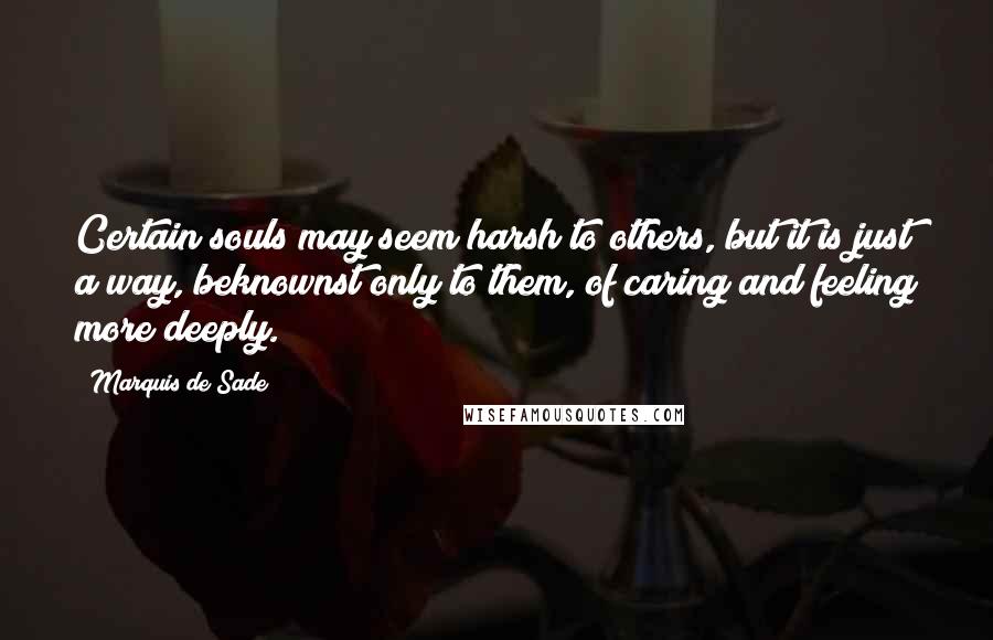 Marquis De Sade Quotes: Certain souls may seem harsh to others, but it is just a way, beknownst only to them, of caring and feeling more deeply.