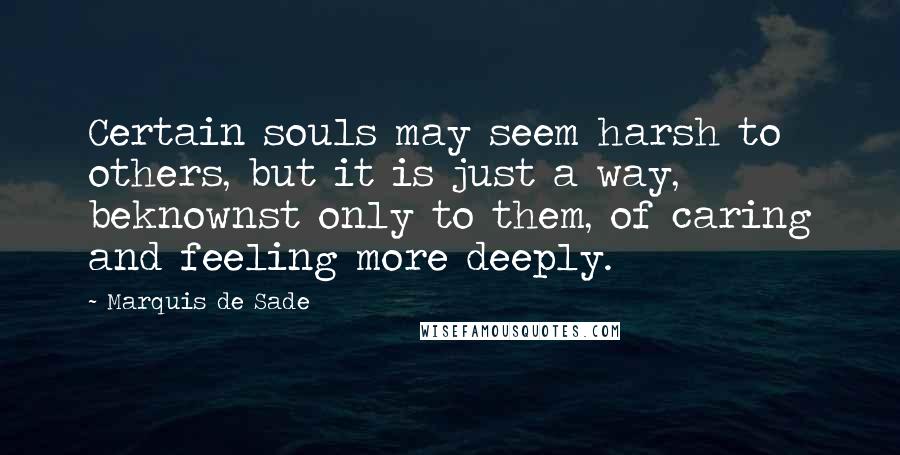 Marquis De Sade Quotes: Certain souls may seem harsh to others, but it is just a way, beknownst only to them, of caring and feeling more deeply.