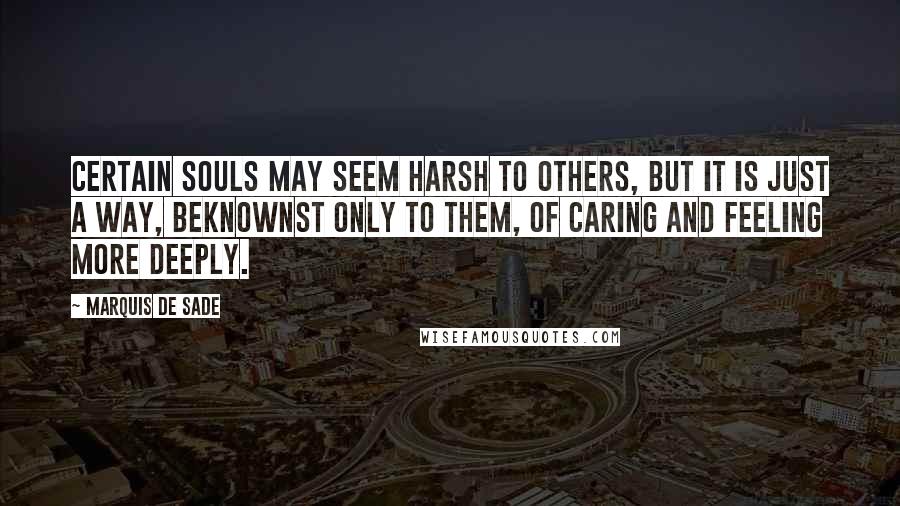 Marquis De Sade Quotes: Certain souls may seem harsh to others, but it is just a way, beknownst only to them, of caring and feeling more deeply.