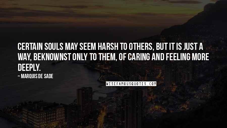 Marquis De Sade Quotes: Certain souls may seem harsh to others, but it is just a way, beknownst only to them, of caring and feeling more deeply.