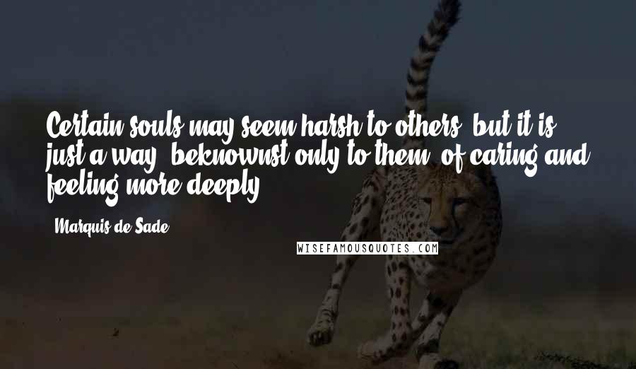 Marquis De Sade Quotes: Certain souls may seem harsh to others, but it is just a way, beknownst only to them, of caring and feeling more deeply.