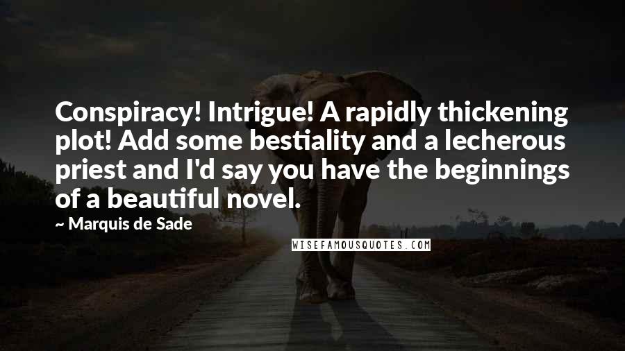 Marquis De Sade Quotes: Conspiracy! Intrigue! A rapidly thickening plot! Add some bestiality and a lecherous priest and I'd say you have the beginnings of a beautiful novel.