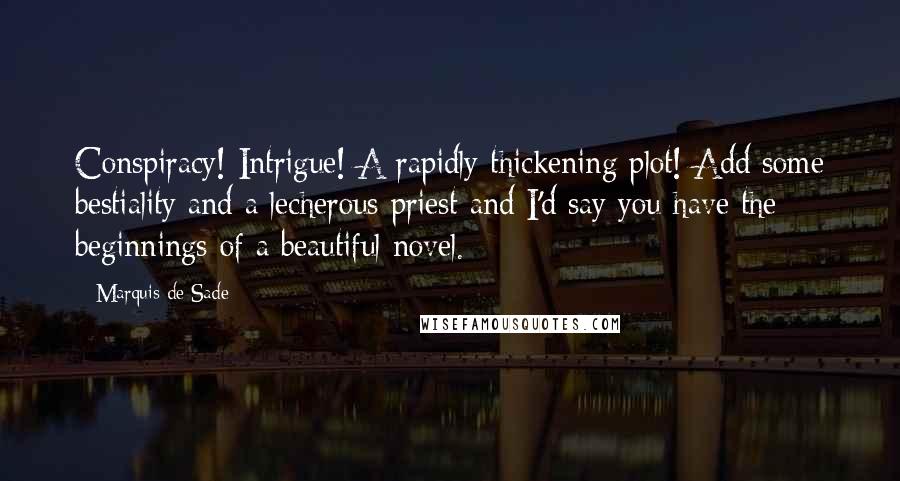 Marquis De Sade Quotes: Conspiracy! Intrigue! A rapidly thickening plot! Add some bestiality and a lecherous priest and I'd say you have the beginnings of a beautiful novel.