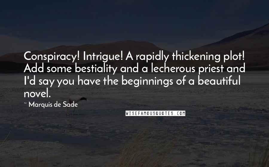 Marquis De Sade Quotes: Conspiracy! Intrigue! A rapidly thickening plot! Add some bestiality and a lecherous priest and I'd say you have the beginnings of a beautiful novel.