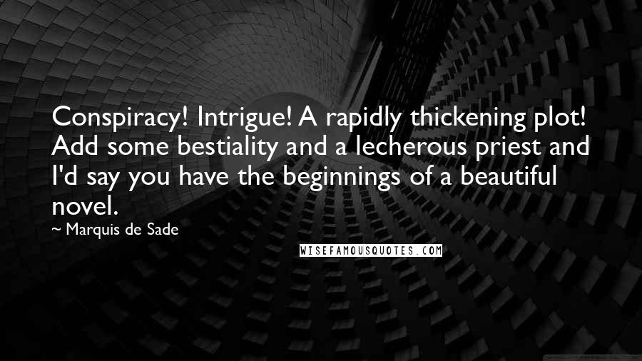 Marquis De Sade Quotes: Conspiracy! Intrigue! A rapidly thickening plot! Add some bestiality and a lecherous priest and I'd say you have the beginnings of a beautiful novel.