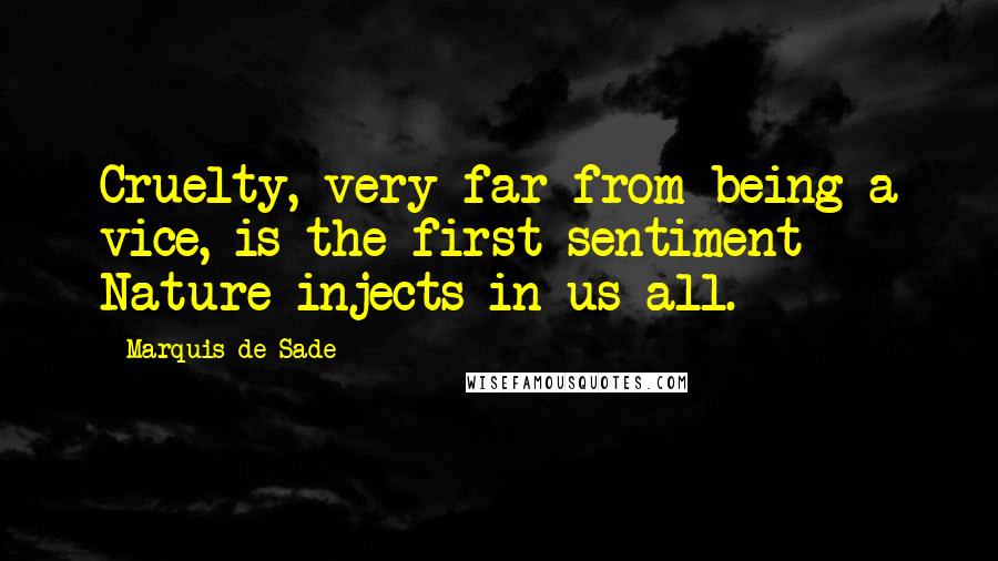 Marquis De Sade Quotes: Cruelty, very far from being a vice, is the first sentiment Nature injects in us all.