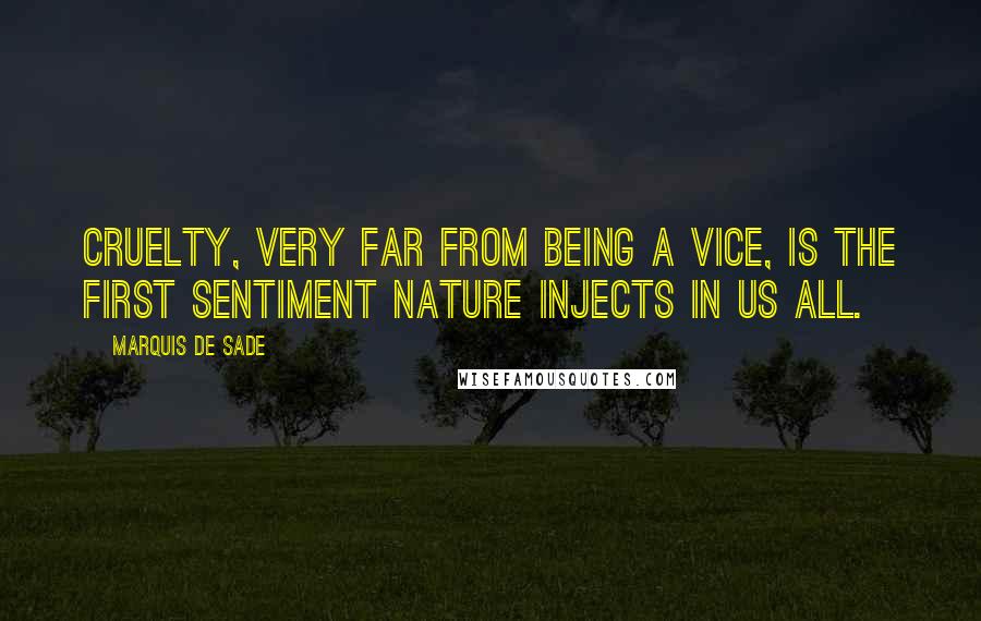 Marquis De Sade Quotes: Cruelty, very far from being a vice, is the first sentiment Nature injects in us all.