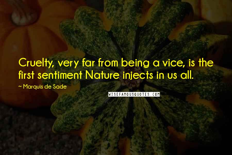 Marquis De Sade Quotes: Cruelty, very far from being a vice, is the first sentiment Nature injects in us all.