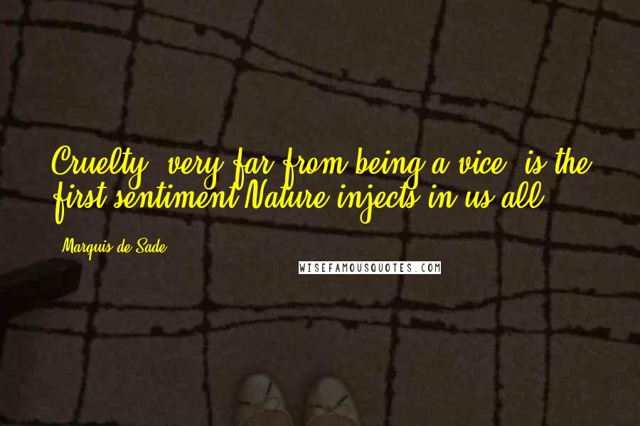 Marquis De Sade Quotes: Cruelty, very far from being a vice, is the first sentiment Nature injects in us all.