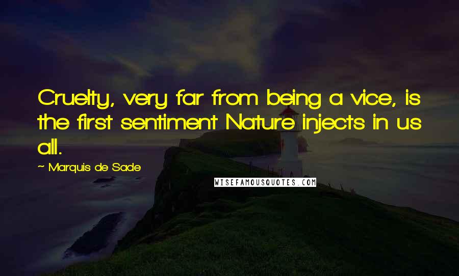 Marquis De Sade Quotes: Cruelty, very far from being a vice, is the first sentiment Nature injects in us all.
