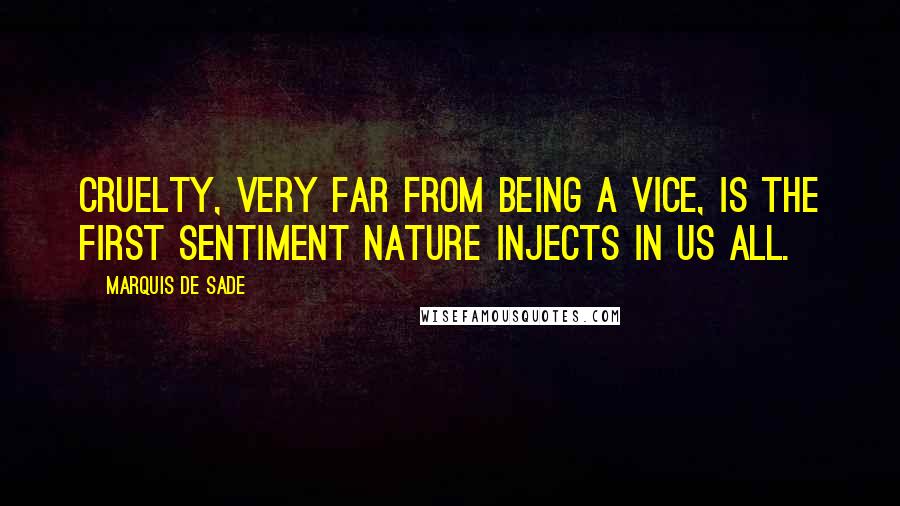 Marquis De Sade Quotes: Cruelty, very far from being a vice, is the first sentiment Nature injects in us all.