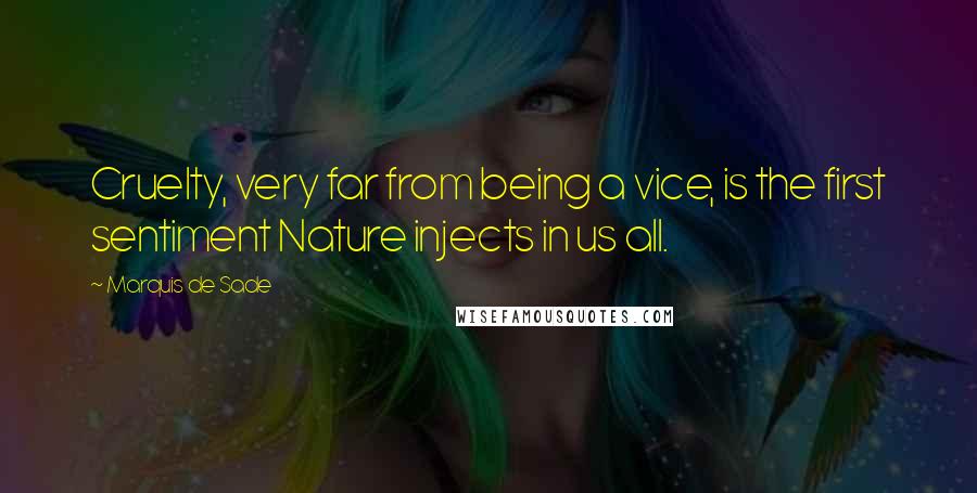 Marquis De Sade Quotes: Cruelty, very far from being a vice, is the first sentiment Nature injects in us all.
