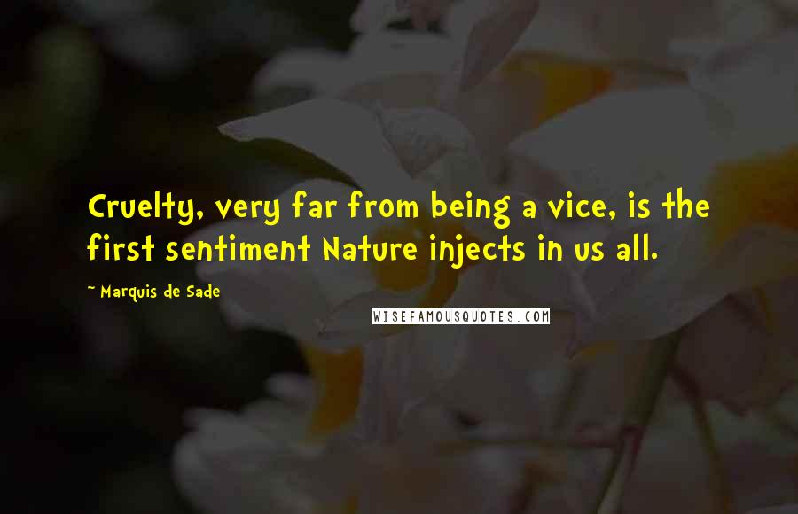 Marquis De Sade Quotes: Cruelty, very far from being a vice, is the first sentiment Nature injects in us all.