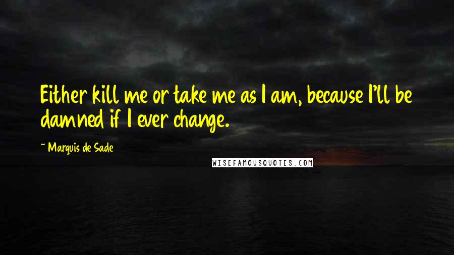 Marquis De Sade Quotes: Either kill me or take me as I am, because I'll be damned if I ever change.