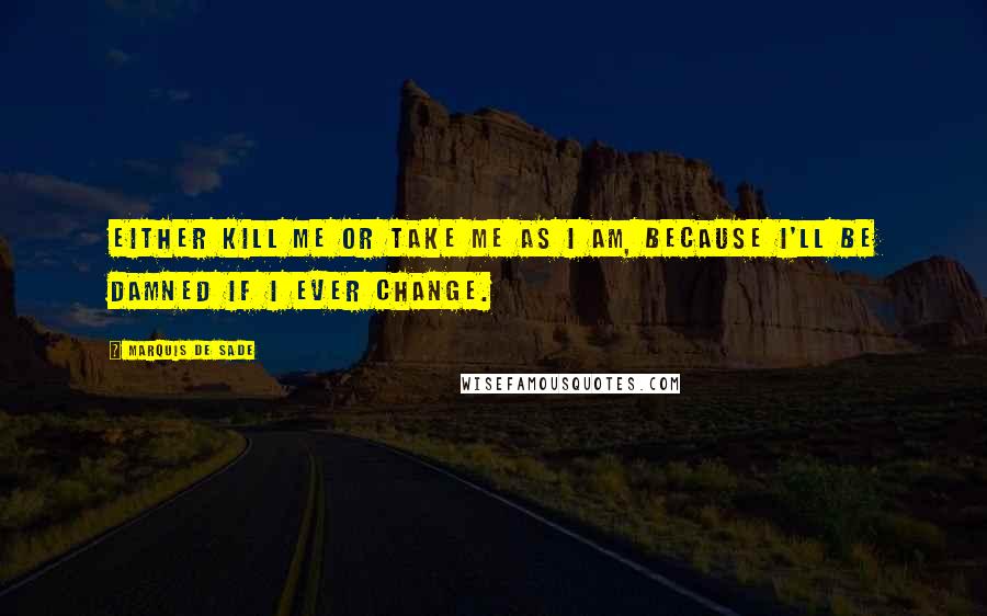 Marquis De Sade Quotes: Either kill me or take me as I am, because I'll be damned if I ever change.