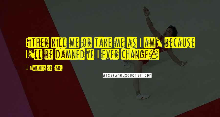 Marquis De Sade Quotes: Either kill me or take me as I am, because I'll be damned if I ever change.