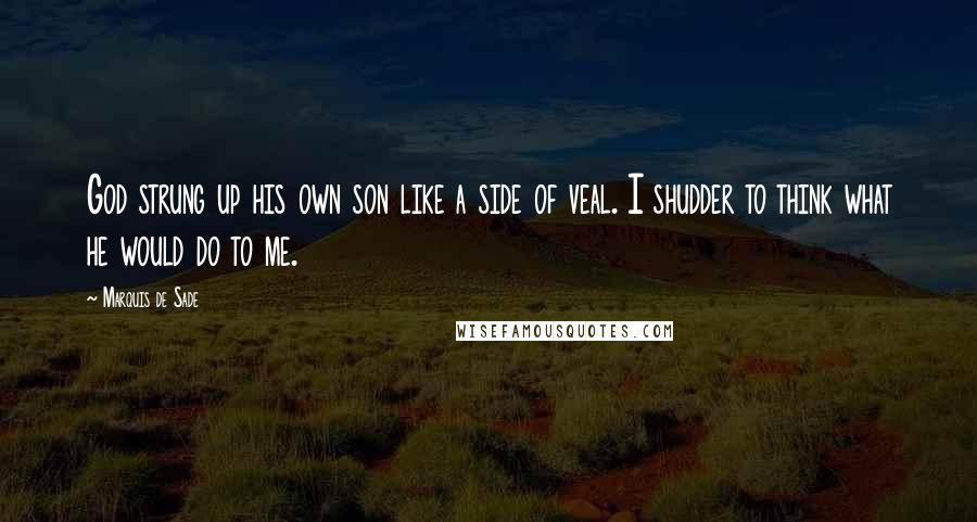 Marquis De Sade Quotes: God strung up his own son like a side of veal. I shudder to think what he would do to me.