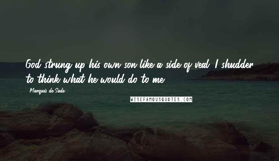 Marquis De Sade Quotes: God strung up his own son like a side of veal. I shudder to think what he would do to me.