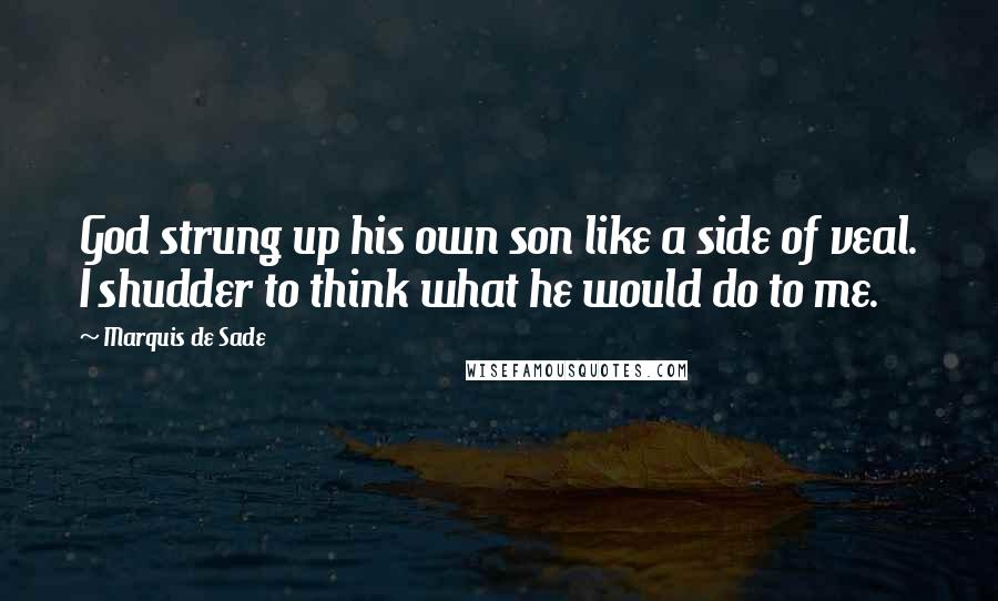 Marquis De Sade Quotes: God strung up his own son like a side of veal. I shudder to think what he would do to me.