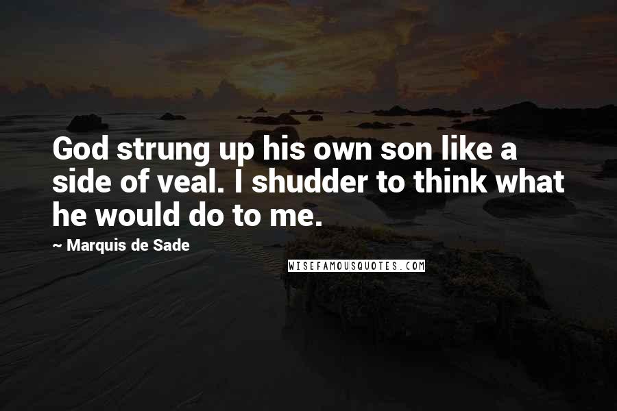 Marquis De Sade Quotes: God strung up his own son like a side of veal. I shudder to think what he would do to me.
