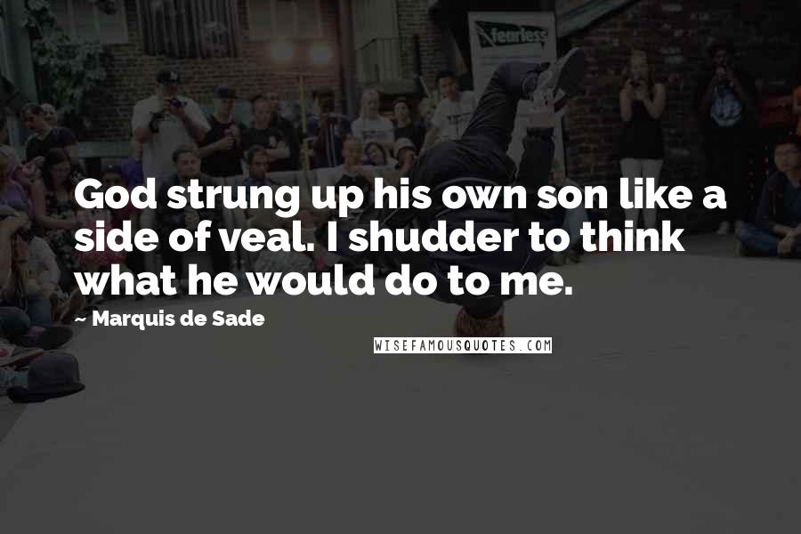 Marquis De Sade Quotes: God strung up his own son like a side of veal. I shudder to think what he would do to me.