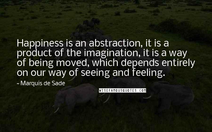 Marquis De Sade Quotes: Happiness is an abstraction, it is a product of the imagination, it is a way of being moved, which depends entirely on our way of seeing and feeling.