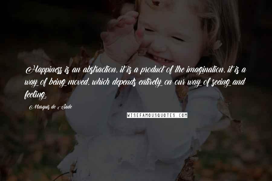 Marquis De Sade Quotes: Happiness is an abstraction, it is a product of the imagination, it is a way of being moved, which depends entirely on our way of seeing and feeling.