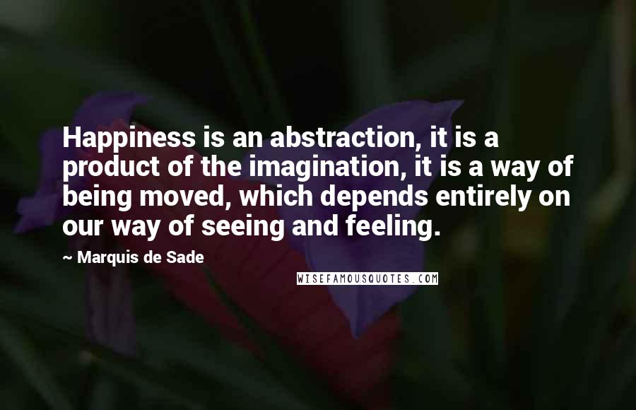 Marquis De Sade Quotes: Happiness is an abstraction, it is a product of the imagination, it is a way of being moved, which depends entirely on our way of seeing and feeling.