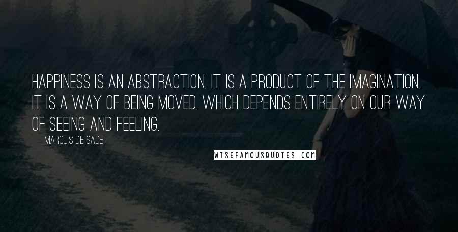 Marquis De Sade Quotes: Happiness is an abstraction, it is a product of the imagination, it is a way of being moved, which depends entirely on our way of seeing and feeling.