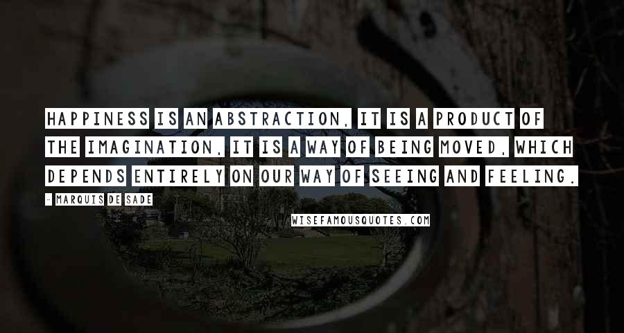 Marquis De Sade Quotes: Happiness is an abstraction, it is a product of the imagination, it is a way of being moved, which depends entirely on our way of seeing and feeling.