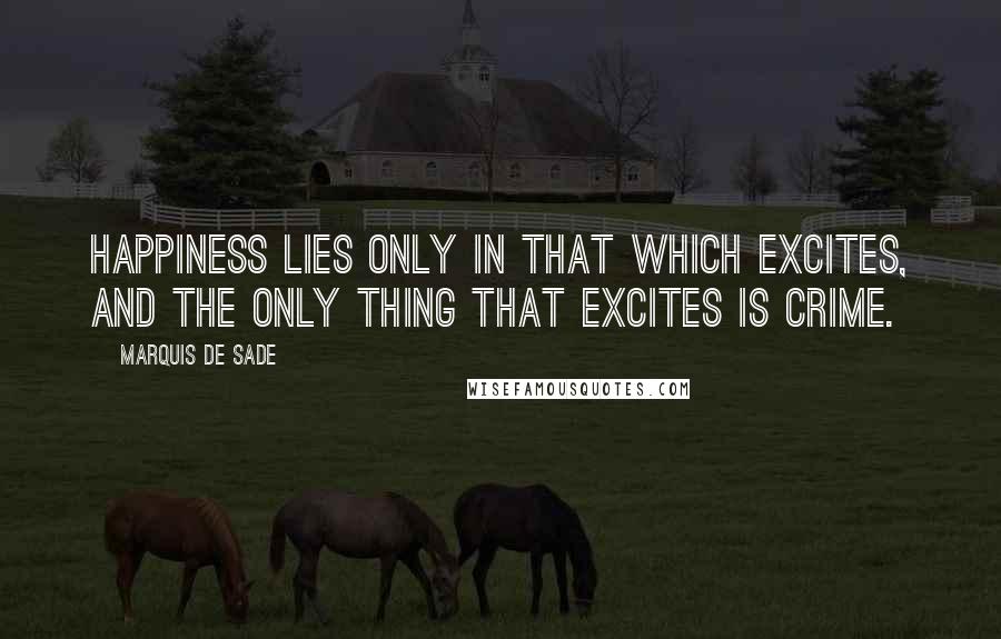Marquis De Sade Quotes: Happiness lies only in that which excites, and the only thing that excites is crime.
