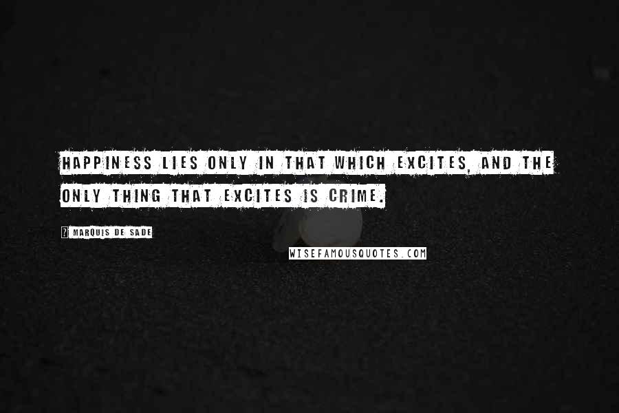 Marquis De Sade Quotes: Happiness lies only in that which excites, and the only thing that excites is crime.