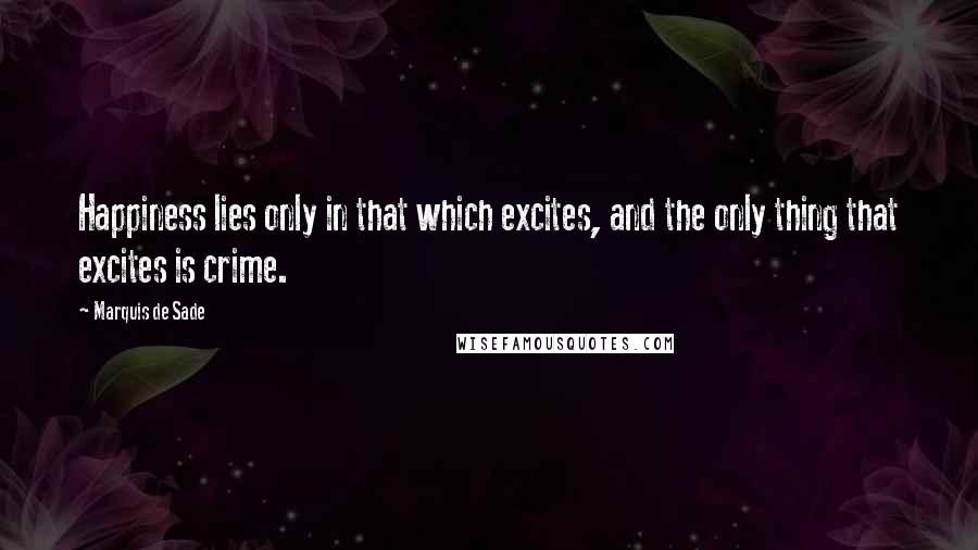 Marquis De Sade Quotes: Happiness lies only in that which excites, and the only thing that excites is crime.