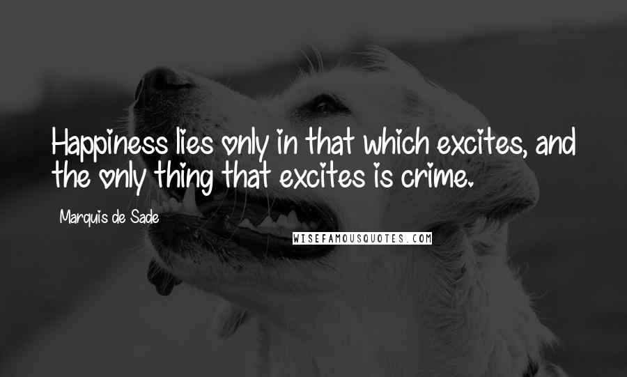 Marquis De Sade Quotes: Happiness lies only in that which excites, and the only thing that excites is crime.