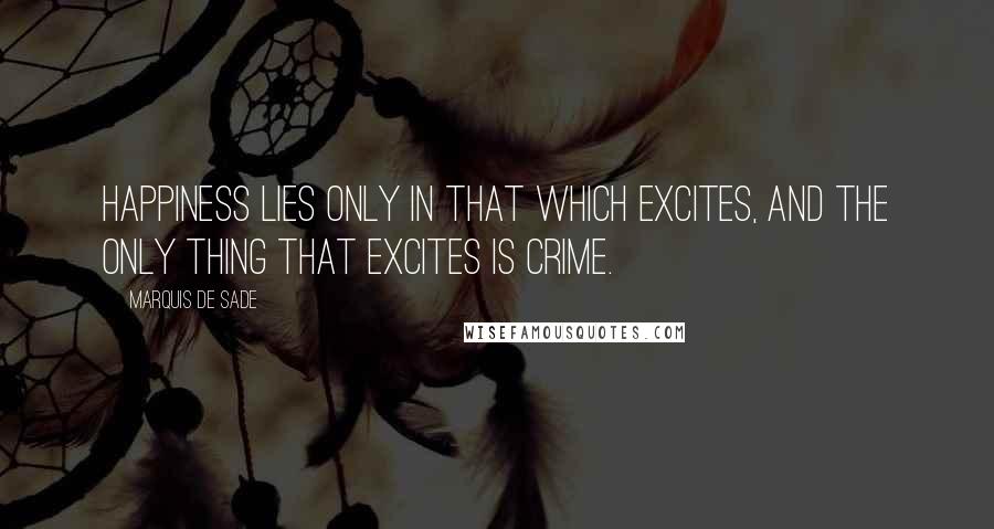 Marquis De Sade Quotes: Happiness lies only in that which excites, and the only thing that excites is crime.