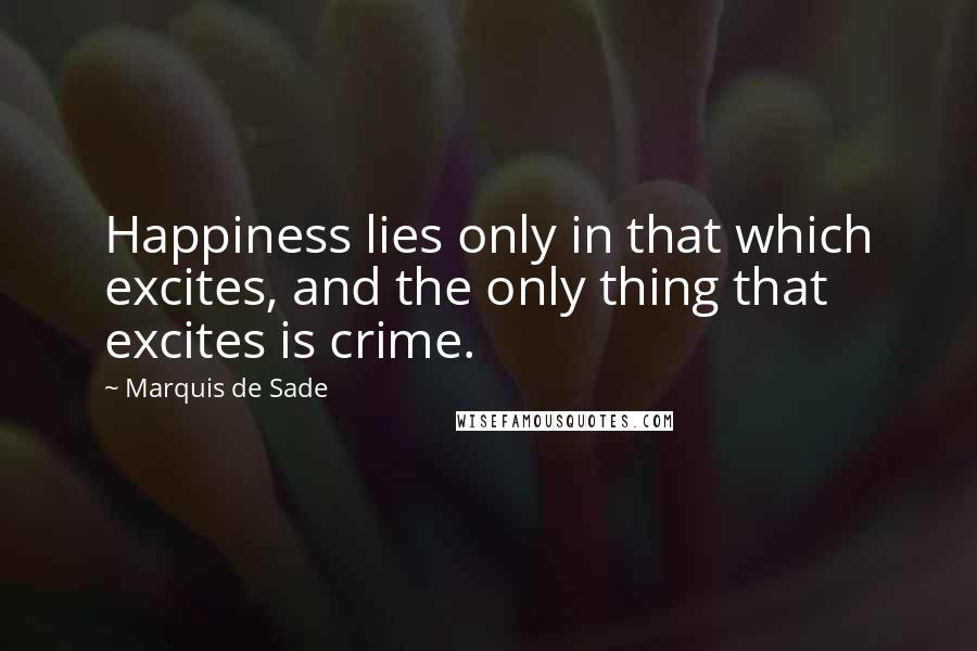 Marquis De Sade Quotes: Happiness lies only in that which excites, and the only thing that excites is crime.