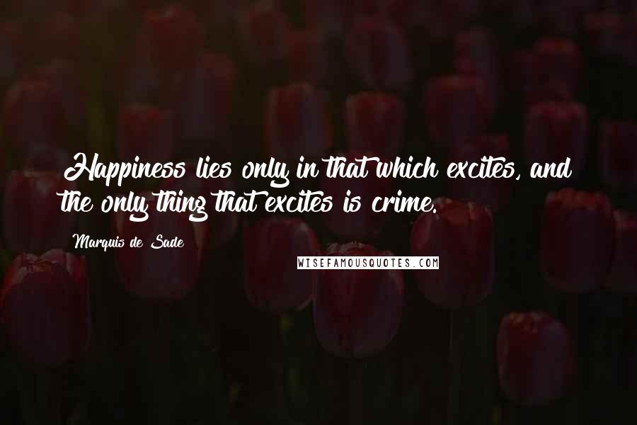 Marquis De Sade Quotes: Happiness lies only in that which excites, and the only thing that excites is crime.