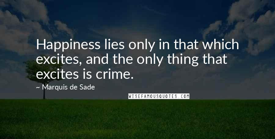 Marquis De Sade Quotes: Happiness lies only in that which excites, and the only thing that excites is crime.