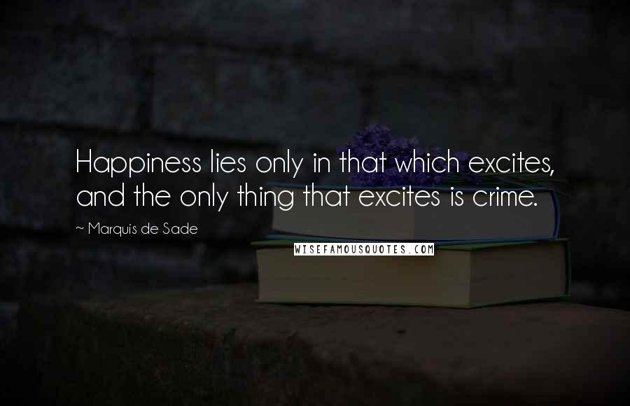 Marquis De Sade Quotes: Happiness lies only in that which excites, and the only thing that excites is crime.
