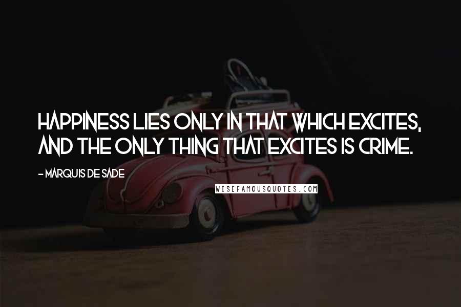 Marquis De Sade Quotes: Happiness lies only in that which excites, and the only thing that excites is crime.