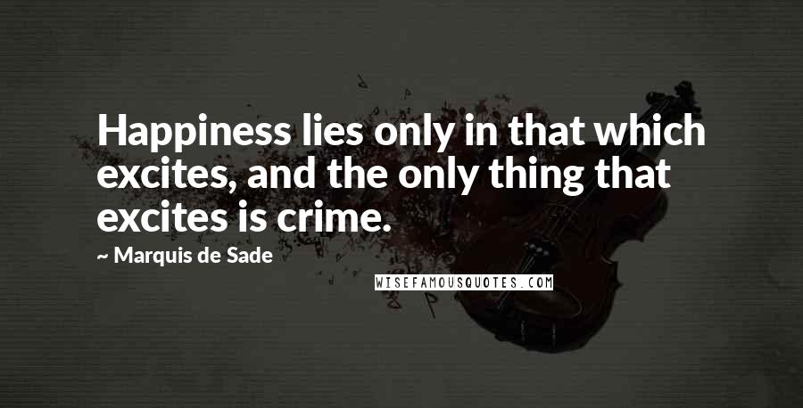 Marquis De Sade Quotes: Happiness lies only in that which excites, and the only thing that excites is crime.