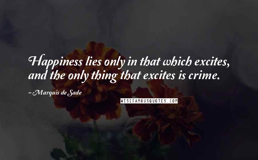 Marquis De Sade Quotes: Happiness lies only in that which excites, and the only thing that excites is crime.