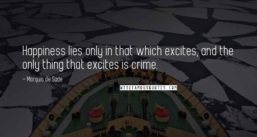 Marquis De Sade Quotes: Happiness lies only in that which excites, and the only thing that excites is crime.